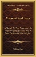 Mahomet and Islam: A Sketch of the Prophet's Life from Original Sources and a Brief Outline of His Religion 1162931361 Book Cover