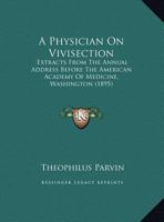 A Physician On Vivisection: Extracts From The Annual Address Before The American Academy Of Medicine, Washington (1895) 116524604X Book Cover