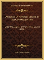 Obsequies of Abraham Lincoln, in the City of New York, Under the Auspices of the Common Council 1342083229 Book Cover