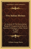 Five Italian Shrines; an Account of the Monumental Tombs of S. Augustine at Pavia, S. Dominic at Bologna, S. Peter Martyr at Milan, S. Donato at ... With a Prefatory Essay on Tuscan Sculpture 1246590484 Book Cover