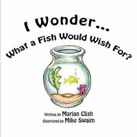 I Wonder…What a Fish Would Wish For? 1608362892 Book Cover