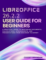 LibreOffice 26.2.2 User Guide For Beginners: A Practical Guide to Mastering Documents, Calculations, Spreadsheets, and Presentations from Beginner to Expert B0H11DRZ25 Book Cover