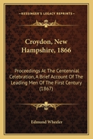 Croydon, New Hampshire, 1866: Proceedings At The Centennial Celebration, A Brief Account Of The Leading Men Of The First Century 1120184568 Book Cover