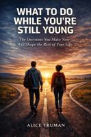 What to Do While You're Still Young: The Decisions You Make Now Will Shape the Rest of Your Life 1968871896 Book Cover