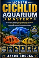 MODERN CICHLID AQUARIUM MASTERY: A Complete Guide to Cichlid Care, Aquarium Setup, Feeding, Breeding, Water Quality, and Creating a Thriving Freshwater Ecosystem B0HGCYKFQ7 Book Cover