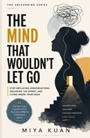THE MIND THAT WOULDN’T LET GO: Stop Replaying Conversations, Imagining the Worst, and Living Inside Your Head (THE UNLEARNING SERIES) B0HHJP16NN Book Cover