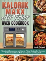 Kalorik Maxx Air Fryer Oven Cookbook: Wonderful, Economical and Easy to Follow Recipes for Everyone to Create Delicious Meals and Improve Cooking Skills 1649848803 Book Cover