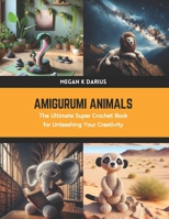 Amigurumi Animals: The Ultimate Super Crochet Book for Unleashing Your Creativity B0CWDNNJJW Book Cover