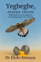 YEGBEGBE, OISEAU TOTEM: Méditation sur la sagesse, la connaissance et l’action (French Edition) B0G5975KK3 Book Cover
