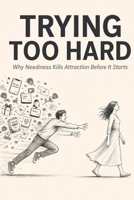 Trying Too Hard: Why Neediness Kills Attraction Before It Starts B0H1RWZJX8 Book Cover