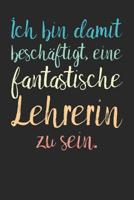 Ich bin damit besch�ftigt, eine fantastische Lehrerin zu sein.: A5 Notizbuch 120 linierte Seiten - Pers�nliches Geschenk Abschiedsgeschenk mit Lehrerspr�chen f�r Lehrer & Lehrerinnen - Zeichenbuch Tag 1080867198 Book Cover