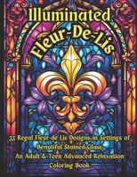 Illuminated Fleur-De-Lis -- An Advanced Adult & Teen Relaxation Coloring Book: 33 Regal Fleur-de-lis Designs in Settings of Beautiful Stained Glass B0CPTVWLCX Book Cover