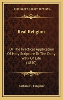 Real Religion: Or The Practical Application Of Holy Scripture To The Daily Walk Of Life 1104371502 Book Cover