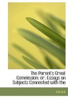 The Parent's Great Commission; Or, Essays on Subjects Connected with the 0353955566 Book Cover