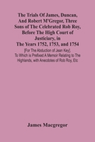 The Trials Of James, Duncan, And Robert M'Gregor, Three Sons Of The Celebrated Rob Roy, Before The High Court Of Justiciary, In The Years 1752, 1753, ... Memoir Relating To The Highlands, With Anecdo 9354440185 Book Cover