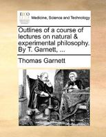 Outlines of a Course of Lectures on Natural & Experimental Philosophy. by T. Garnett, ... 1170706681 Book Cover