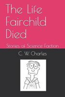 The Life Fairchild Died: Stories of Science Faction 1796742538 Book Cover