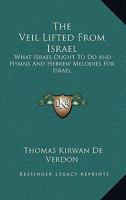 The Veil Lifted From Israel; What Israel Ought To Do; And Hymns And Hebrew Melodies For Israel 143266039X Book Cover