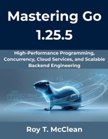 Mastering Go 1.25.5: High-Performance Programming, Concurrency, Cloud Services, and Scalable Backend Engineering (The Practical Guide Series) B0G6KKWWMK Book Cover