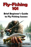 Fly-Fishing 101: Brief Beginners guild to Fly-Fishing Success B0CV45V3QZ Book Cover