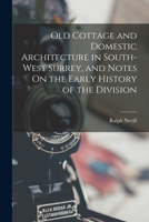 Old Cottage and Domestic Architecture in South-West Surrey, and Notes On the Early History of the Division 1016216203 Book Cover