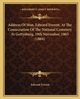 Address Of Hon. Edward Everett, At The Consecration Of The National Cemetery At Gettysburg, 19th November, 1863 1163931020 Book Cover