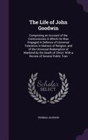 The Life of John Goodwin: Comprising, an Account of the Controversies in Which He Was Engaged, in Defence of Universal Toleration in Matters of Religion, and of the Universal Redemption of Mankind by  1023845520 Book Cover