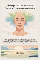 Autoipnosi per lo stress, l’ansia e il benessere emotivo: Una guida per alleviare lo stress, guarire le emozioni, ritrovare l’equilibrio interiore e vivere con consapevolezza B0FR9RSY9N Book Cover