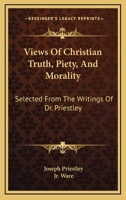 Views of Christian Truth, Piety, and Morality: Selected from the Writings of Dr. Priestley : With a Memoir of His Life 1018930949 Book Cover