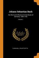 Johann Sebastian Bach: His Work and Influence on the Music of Germany, 1685-1750; Volume 1 0343918803 Book Cover