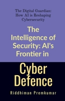 The Intelligence of Security: AI's Frontier in Cyber Defence: The Digital Guardian: How AI is Reshaping Cybersecurity B0FPDFPT3J Book Cover