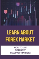Learn About Forex Market: How To Use Different Trading Strategies: Currency Trading B09GD2Y496 Book Cover