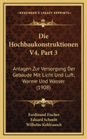 Die Hochbaukonstruktionen V4, Part 3: Anlagen Zur Versorgung Der Gebaude Mit Licht Und Luft, Warme Und Wasser (1908) 1168146739 Book Cover