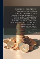 Handbuch der Münz, - Wechsel, - Mass- und Gewichts-Kunde, oder Erklärung der Wechsel, -, Geld- u. Staatspapiere-Kurszettel, der Wechsel-Usancen, Masse ... Länder u. Handelsplätze. (German Edition) 1022621963 Book Cover