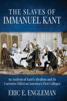 The Slaves of Immanuel Kant: An Analysis of Kant's Idealism and Its Corrosive Effect on America's First Colleges 1613148135 Book Cover