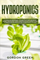 Hydroponics: A Complete Beginner's Guide to Start Growing Herbs, Fruits and Vegetables in Your Garden. How to Build an Inexpensive DIY Hydroponic System B085K7P1TW Book Cover