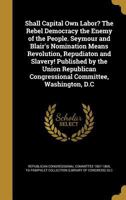 Shall capital own labor? The Rebel Democracy the enemy of the people. Seymour and Blair's nomination means revolution, repudiaton and slavery! ... Congressional Committee, Washington, D.C 1149941103 Book Cover