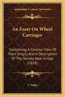 An Essay On Wheel Carriages: Containing A Concise View Of Their Origin, And A Description Of The Variety Now In Use 1436772192 Book Cover