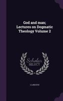 God and man; Lectures on Dogmatic Theology Volume 2 1356297374 Book Cover