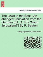 The Jews in the East. [An abridged translation from the German of L. A. F.'s "Nach Jerusalem!"] By P. Beaton. 1241194440 Book Cover