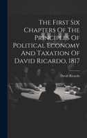 The First Six Chapters Of The Principles Of Political Economy And Taxation Of David Ricardo, 1817 1020156996 Book Cover