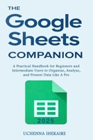 The GOOGLE SHEETS COMPANION: A Practical Handbook for Beginners and Intermediate Users to Organize, Analyze, and Present Data Like A Pro B0FFXZR3FZ Book Cover