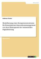 Modellierung eines Kompetenzzentrums für firmeninternes Innovationsmanagement vor dem Hintergrund der industriellen Digitalisierung 3668258031 Book Cover