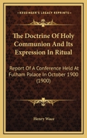 The Doctrine Of Holy Communion And Its Expression In Ritual: Report Of A Conference Held At Fulham Palace In October 1900 (1900) 0530728664 Book Cover