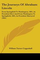 Lincoln Memorial: The Journeys of Abraham Lincoln: From Springfield to Washington, 1861, as President Elect; And from Washington to Springfield, 1865, as President Martyred 1425533205 Book Cover
