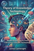 Theory of Knowledge: Technology: Model Responses to Past TOK Essay Titles on Technology B0GSJ3LKFQ Book Cover