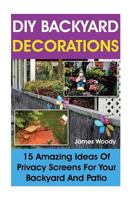 DIY Backyard Decorations: 15 Amazing Ideas of Privacy Screens for Your Backyard and Patio: (Outdoor Privacy Screens, Woodworking Project Plans) 1533336970 Book Cover