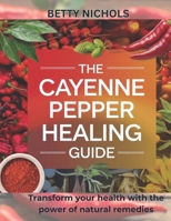 The Cayenne pepper healing guide: Transform your health with the power of natural remedies B0DTHPQ1G7 Book Cover