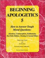 Beginning Apologetics 5: How to Answer Tough Moral Questions--Abortion, Contraception, Euthanasia, Test-Tube Babies, Cloning, & Sexual Ethics 1930084064 Book Cover
