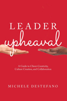 Leader Upheaval: A Guide to Client-Centricity, Culture Creation, and Collaboration 1639053492 Book Cover
